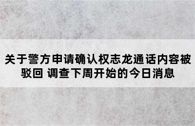 关于警方申请确认权志龙通话内容被驳回 调查下周开始的今日消息